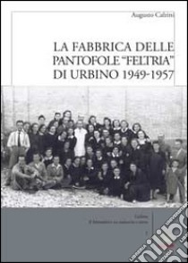 La fabbrica delle pantofole «Feltria» di Urbino 1949-1957 libro di Calzini Augusto