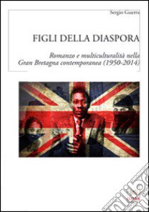 Figli della diaspora. Romanzo e multiculturalità nella Gran Bretagna contemporanea (1950-2014) libro di Guerra Sergio