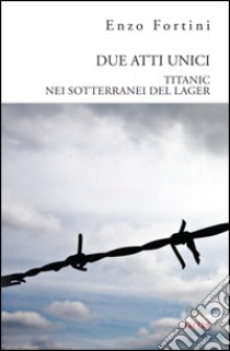 Due atti unici. «Titanic» e «Nei sotterranei del lagher» libro di Fortini Enzo