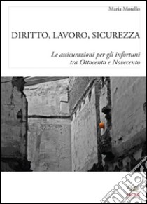 Diritto, lavoro e sicurezza. Le assicurazioni per gli infortuni tra Ottocento e Novecento libro di Morello Maria