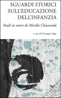 Sguardi storici sull'educazione dell'infanzia. Studi in onore di Mirella Chiaranda. Ediz. multilingue libro di Zago G. (cur.)