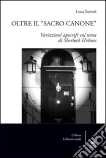 Oltre il «sacro canone». Variazioni apocrife sul tema di Sherlock Holmes libro di Sartori Luca