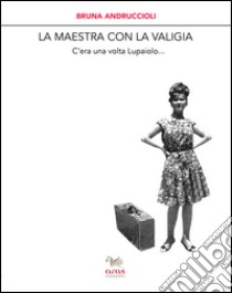 La maestra con la valigia. C'era una volta Lupaiolo... libro di Andruccioli Bruna