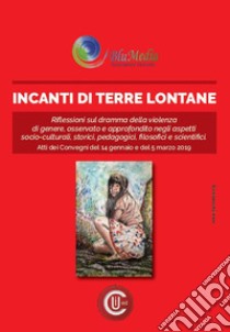 Incanti di terre lontane. Riflessioni sul dramma della violenza di genere. Aspetti socio-culturali, storici, pedagogici, filosofici e scientifici. Atti dei Convegni (Roma, 14 gennaio e 5 marzo 2019) libro