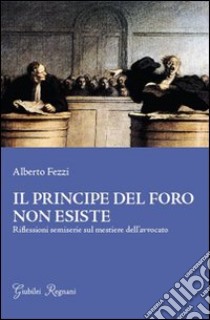 Il principe del foro non esiste. Riflessioni semiserie sul mestiere dell'avvocato libro di Fezzi Alberto