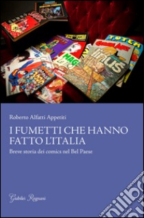 I fumetti che hanno fatto l'Italia. Breve storia dei comics nel Bel Paese libro di Alfatti Appetiti Roberto