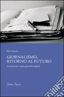 Giornalismo, ritorno al futuro. Istruzioni per i nuovi giornalisti digitali libro di Scaccia Pino