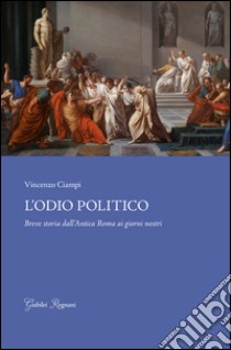 L'odio politico. Breve storia dall'Antica Roma ai giorni nostri libro di Ciampi Vincenzo