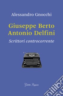 Giuseppe Berto, Antonio Delfini. Scrittori controcorrente libro di Gnocchi Alessandro