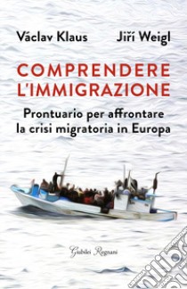 Comprendere l'immigrazione. Prontuario per affrontare la crisi migratoria in Europa libro di Váklav Klaus; Weigl Jirí; Giubilei F. (cur.)