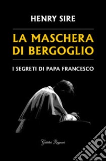 La maschera di Bergoglio. I segreti di papa Francesco libro di Sire Henry