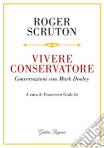 Vivere conservatore. Conversazioni con Mark Dooley libro di Scruton Roger; Giubilei F. (cur.)