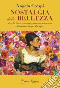 Nostalgia della bellezza. Perché l'arte contemporanea ama il brutto e il mercato ci specula sopra libro di Crespi Angelo