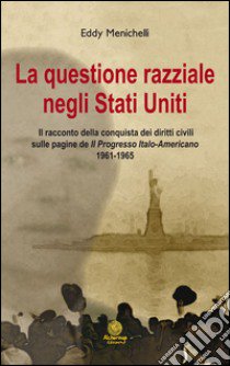 La questionie razziale negli Stati Uniti. Il racconto della conquista dei diritti civili sulla pagine de «Il progresso italo-americano» 1961-1965 libro di Menichelli Eddy