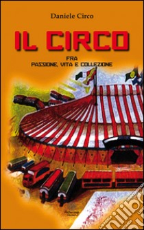 Il circo, fra passione, vita e collezione libro di Circo Daniele