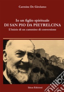 Io un figlio spirituale di san Pio da Pietrelcina. L'inizio di un cammino di conversione libro di De Girolamo Carmine