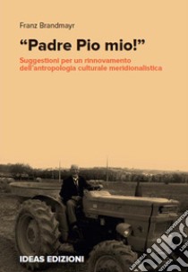 «Padre Pio mio!». Suggestioni per un rinnovamento dell'antropologia culturale meridionalistica libro di Brandmayr Franz