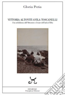 Vittoria Altoviti Avila Toscanelli. Una nobildonna dell'Ottocento e il mare dell'isola d'Elba libro di Peria Gloria