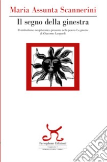 Il segno della ginestra. Il simbolismo neoplatonico presente nella poesia «La ginestra» di Giacomo Leopardi libro di Scannerini Maria Assunta