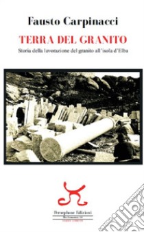 Terra del granito. Storia della lavorazione del granito all'isola d'Elba libro di Carpinacci Fausto