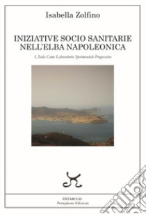 Iniziative socio sanitarie nell'Elba napoleonica. L'isola come laboratorio sperimentale progressivo libro di Zolfino Isabella
