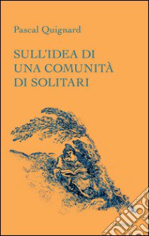 Sull'idea di una comunità di solitari libro di Quignard Pascal