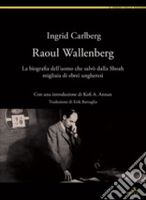 Raoul Wallenberg. La biografia dell'uomo che salvò dalla Shoah migliaia di ebrei ungheresi libro di Carlberg Ingrid