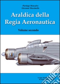 Araldica della regia aeronautica. Ediz. illustrata. Vol. 2 libro di Moncalvo Pierluigi; Massimello Giovanni; Chistè F. (cur.); D'Accordi M. (cur.)