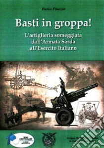 Basti in groppa! L'artiglieria someggiata dall'Armata Sarda all'Esercito Italiano libro di Finazzer Enrico; Chistè F. (cur.)