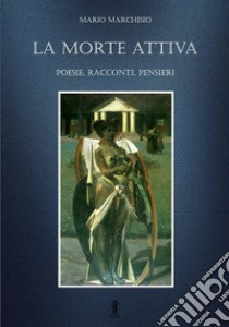 La morte attiva. Poesie, racconti, pensieri libro di Marchisio Mario