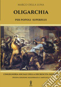 Oligarchia per popoli superflui. L'ingegneria sociale della decrescita infelice. Nuova ediz. libro di Della Luna Marco