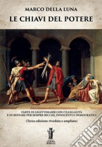 Le chiavi del potere. L'arte di legittimarsi con l'illegalità e di restare per sempre ricchi, innocenti e democratici libro di Della Luna Marco