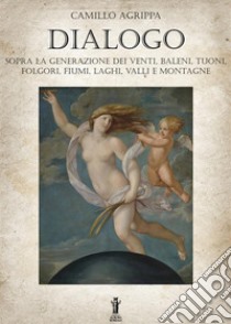 Dialogo sopra la generazione dei venti, baleni, tuoni, folgori, fiumi, valli e montagne libro di Agrippa Camillo; Bizzi N. (cur.)