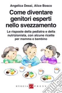 Come diventare genitori esperti nello svezzamento. Le risposte della pediatra e della nutrizionista, con alcune ricette per mamma e bambino libro di Dessì Angelica; Bosco Alice