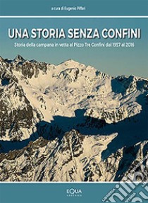 Una storia senza Confini. Storia della campana in vetta al Pizzo Tre Confini dal 1957 al 2016 libro di Piffari E. (cur.)