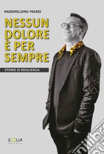 Nessun dolore è per sempre. Storie di resilienza libro di Frassi Massimiliano