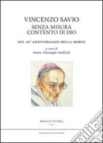 Vincenzo Savio senza misura contento di Dio. Nel 10° anniversario della morte libro di Andrich G. (cur.)