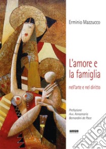 L'amore e la famiglia. Nell'arte e nel diritto. Ediz. illustrata libro di Mazzucco Erminio