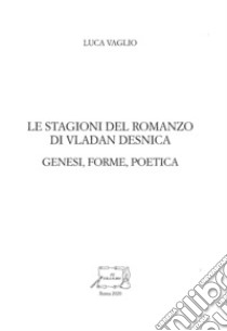 Le stagioni del romanzo di Vladan Desnica. Genesi, forme, poetica libro di Vaglio Luca