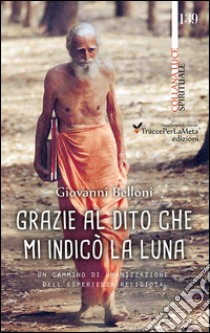 Grazie al dito che mi indicò la luna. Un cammino di umanizzazione dell'esperienza religiosa libro di Belloni Giovanni; Celestini I. (cur.)