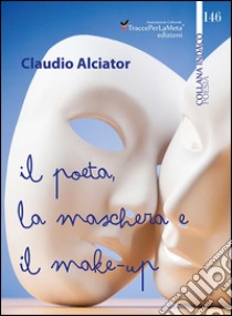 Il poeta, la maschera e il make-up libro di Alciator Claudio; Carocci M. (cur.)