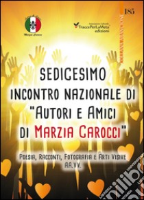 16° Incontro nazionale di autori e amici di Marzia Carocci. Poesia, racconti, fotografie e arti visive libro