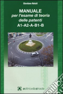 Il manuale per l'esame di teoria delle patenti A1-A2-A-B1-B libro di Natali Giordano
