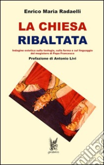 La Chiesa ribaltata. Indagine estetica sulla teologia, sulla forma e sul linguaggio del magistero di papa Francesco libro di Radaelli Enrico Maria