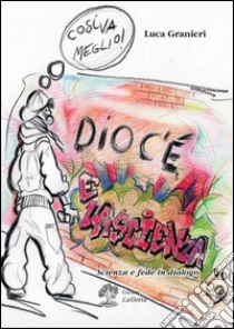 Dio c'è e la scienza... Scienza e fede in dialogo libro di Granieri Luca