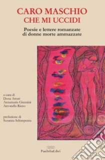 Caro maschio che mi uccidi. Poesie e lettere romanzate di donne morte ammazzate libro di Amati D. (cur.); Giannini A. (cur.); Rizzo A. (cur.)