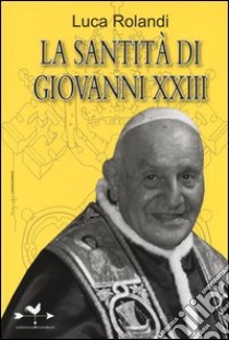 La santità di Giovanni XXIII libro di Rolandi Luca