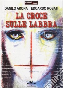 La croce sulle labbra libro di Arona Danilo; Rosati Edoardo