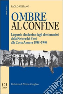 Ombre al confine. L'espatrio clandestino degli ebrei stranieri dalla Riviera dei fiori alla Costa Azzurra 1938-1940 libro di Veziano Paolo