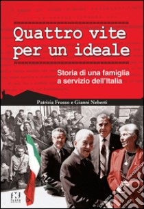 Quattro vite per un ideale. Storia di una famiglia a servizio dell'Italia libro di Frusso Patrizia; Neberti Gianni